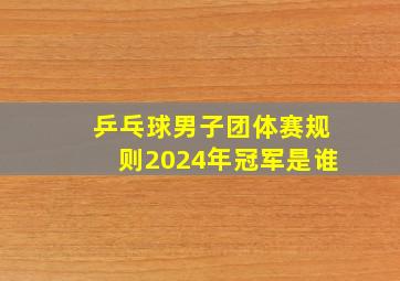 乒乓球男子团体赛规则2024年冠军是谁