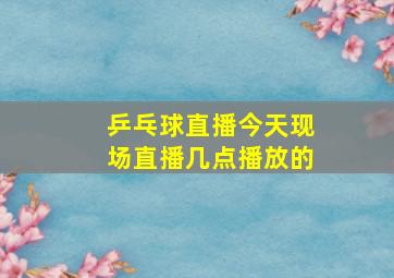 乒乓球直播今天现场直播几点播放的