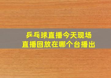 乒乓球直播今天现场直播回放在哪个台播出