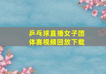 乒乓球直播女子团体赛视频回放下载