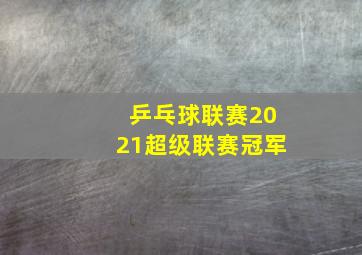 乒乓球联赛2021超级联赛冠军