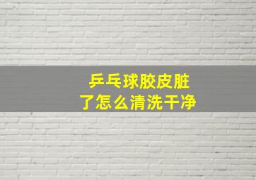 乒乓球胶皮脏了怎么清洗干净