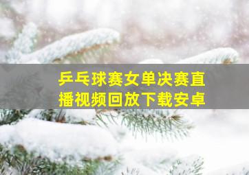 乒乓球赛女单决赛直播视频回放下载安卓