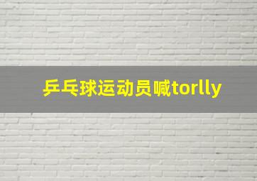 乒乓球运动员喊torlly