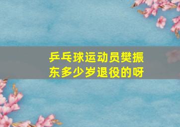 乒乓球运动员樊振东多少岁退役的呀