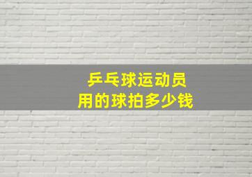 乒乓球运动员用的球拍多少钱