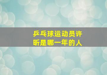 乒乓球运动员许昕是哪一年的人