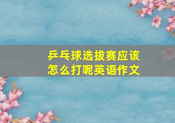 乒乓球选拔赛应该怎么打呢英语作文