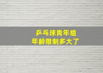 乒乓球青年组年龄限制多大了