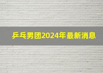 乒乓男团2024年最新消息