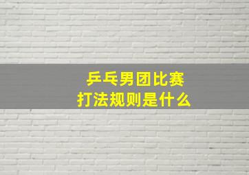 乒乓男团比赛打法规则是什么