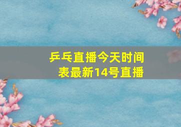 乒乓直播今天时间表最新14号直播