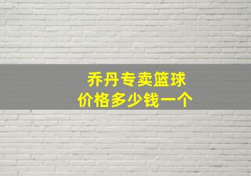 乔丹专卖篮球价格多少钱一个