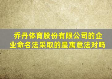 乔丹体育股份有限公司的企业命名法采取的是寓意法对吗