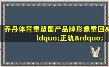 乔丹体育重塑国产品牌形象重回“正轨”