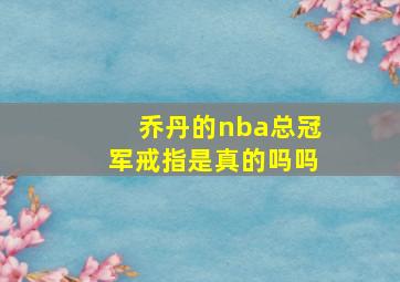 乔丹的nba总冠军戒指是真的吗吗