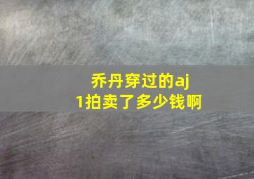 乔丹穿过的aj1拍卖了多少钱啊