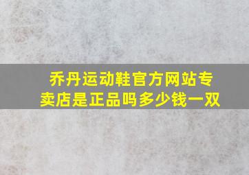 乔丹运动鞋官方网站专卖店是正品吗多少钱一双