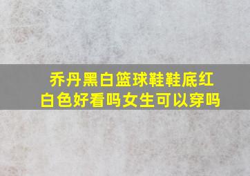 乔丹黑白篮球鞋鞋底红白色好看吗女生可以穿吗