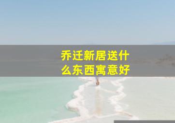 乔迁新居送什么东西寓意好