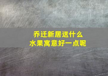 乔迁新居送什么水果寓意好一点呢