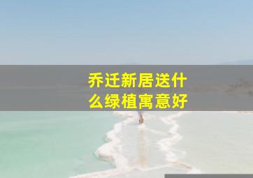 乔迁新居送什么绿植寓意好