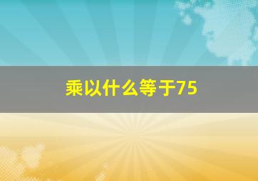 乘以什么等于75