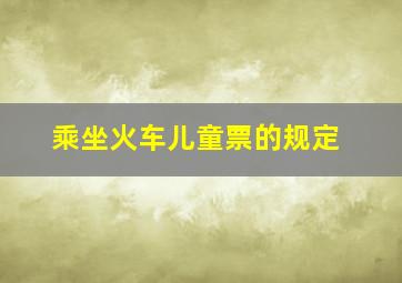 乘坐火车儿童票的规定