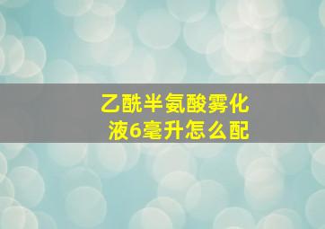 乙酰半氨酸雾化液6毫升怎么配