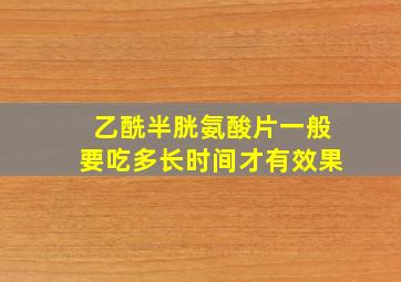 乙酰半胱氨酸片一般要吃多长时间才有效果