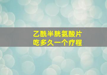 乙酰半胱氨酸片吃多久一个疗程