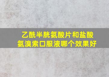 乙酰半胱氨酸片和盐酸氨溴索口服液哪个效果好