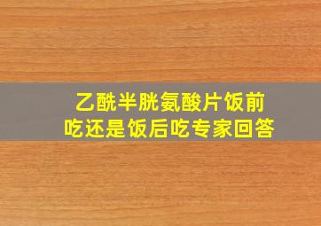 乙酰半胱氨酸片饭前吃还是饭后吃专家回答