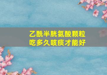 乙酰半胱氨酸颗粒吃多久咳痰才能好