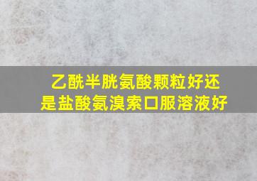 乙酰半胱氨酸颗粒好还是盐酸氨溴索口服溶液好