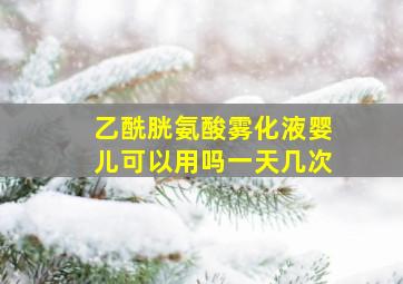 乙酰胱氨酸雾化液婴儿可以用吗一天几次