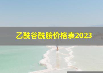 乙酰谷酰胺价格表2023