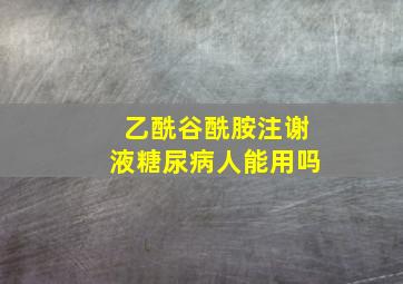 乙酰谷酰胺注谢液糖尿病人能用吗