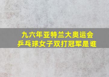 九六年亚特兰大奥运会乒乓球女子双打冠军是谁