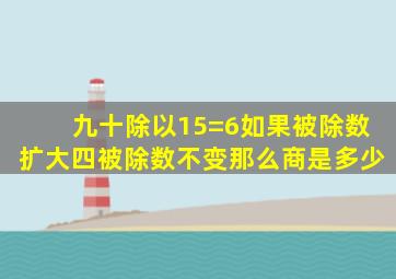 九十除以15=6如果被除数扩大四被除数不变那么商是多少