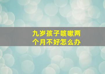 九岁孩子咳嗽两个月不好怎么办