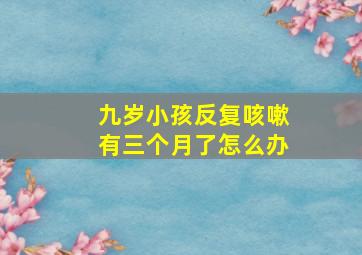 九岁小孩反复咳嗽有三个月了怎么办