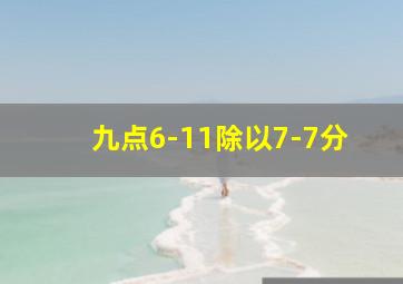 九点6-11除以7-7分