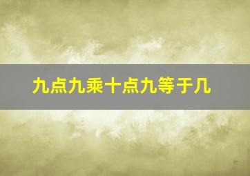 九点九乘十点九等于几