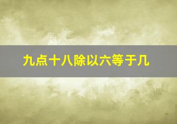 九点十八除以六等于几