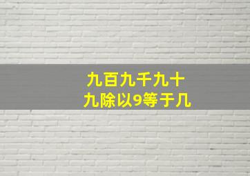 九百九千九十九除以9等于几