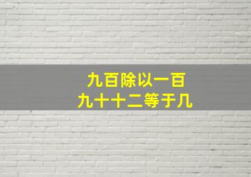 九百除以一百九十十二等于几