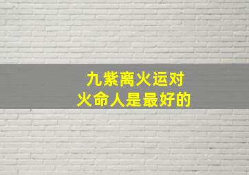 九紫离火运对火命人是最好的