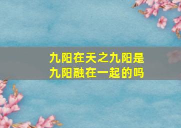 九阳在天之九阳是九阳融在一起的吗