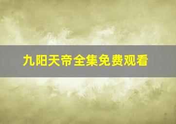 九阳天帝全集免费观看